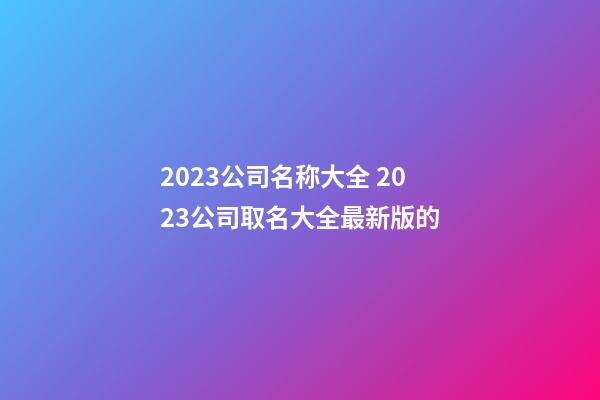 2023公司名称大全 2023公司取名大全最新版的